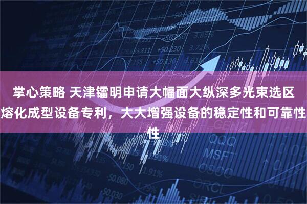 掌心策略 天津镭明申请大幅面大纵深多光束选区熔化成型设备专利，大大增强设备的稳定性和可靠性