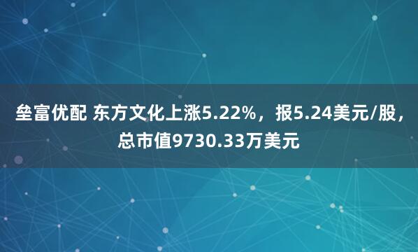 垒富优配 东方文化上涨5.22%，报5.24美元/股，总市值9730.33万美元