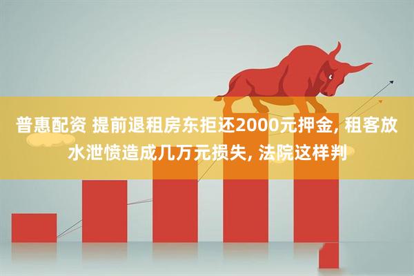 普惠配资 提前退租房东拒还2000元押金, 租客放水泄愤造成几万元损失, 法院这样判