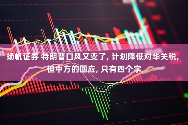 扬帆证券 特朗普口风又变了, 计划降低对华关税, 但中方的回应, 只有四个字