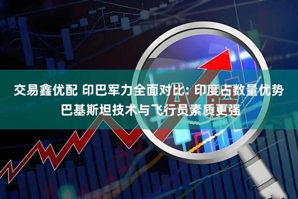 交易鑫优配 印巴军力全面对比: 印度占数量优势 巴基斯坦技术与飞行员素质更强
