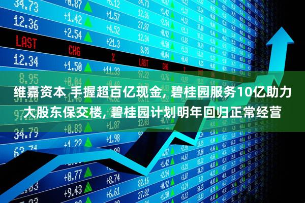 维嘉资本 手握超百亿现金, 碧桂园服务10亿助力大股东保交楼, 碧桂园计划明年回归正常经营