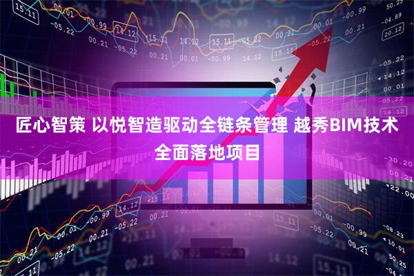匠心智策 以悦智造驱动全链条管理 越秀BIM技术全面落地项目