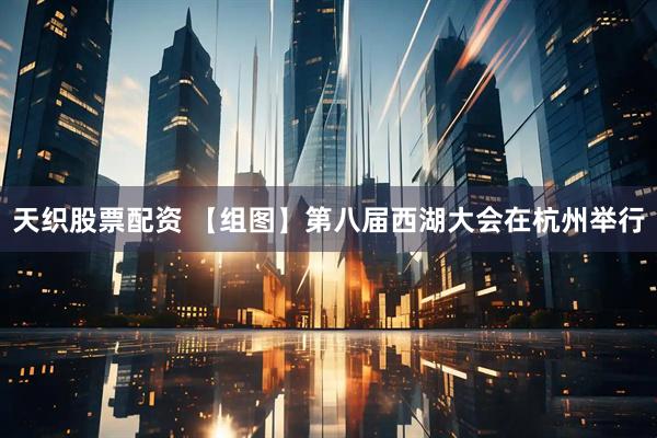 天织股票配资 【组图】第八届西湖大会在杭州举行