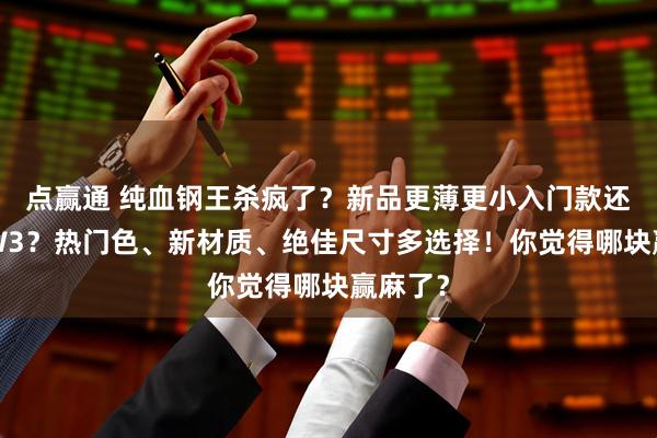 点赢通 纯血钢王杀疯了？新品更薄更小入门款还便宜1W3？热门色、新材质、绝佳尺寸多选择！你觉得哪块赢麻了？