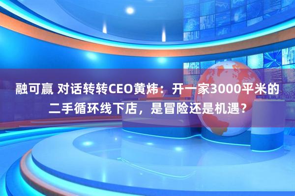 融可赢 对话转转CEO黄炜：开一家3000平米的二手循环线下店，是冒险还是机遇？