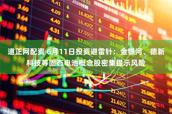 道正网配资 6月11日投资避雷针：金银河、德新科技等固态电池概念股密集提示风险