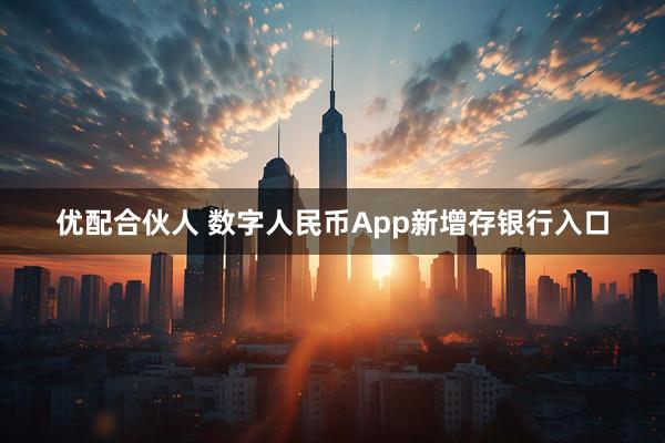 优配合伙人 数字人民币App新增存银行入口