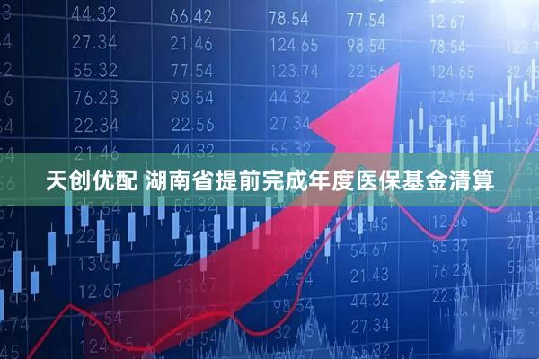天创优配 湖南省提前完成年度医保基金清算