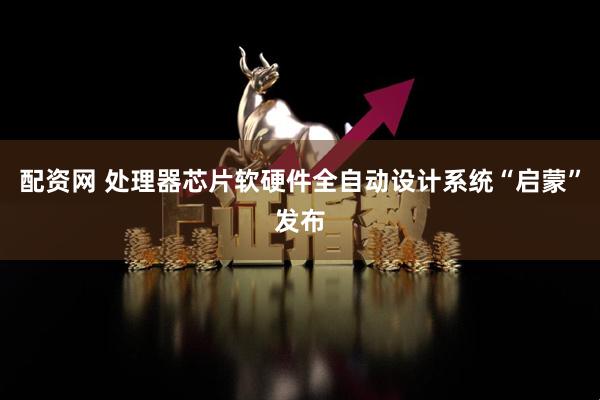 配资网 处理器芯片软硬件全自动设计系统“启蒙”发布