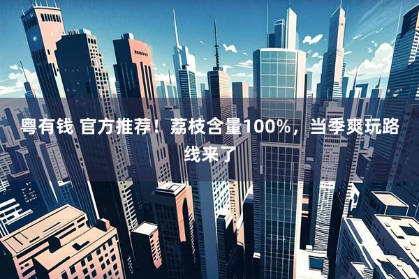 粤有钱 官方推荐！荔枝含量100%，当季爽玩路线来了