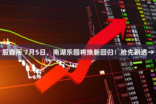股鑫所 7月5日，南湖乐园将焕新回归！抢先剧透→