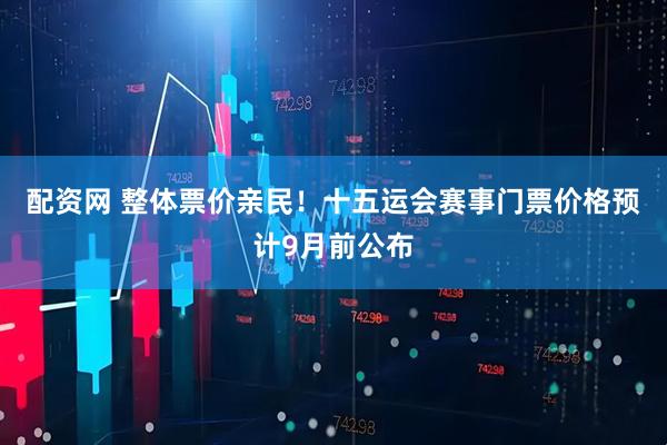 配资网 整体票价亲民！十五运会赛事门票价格预计9月前公布