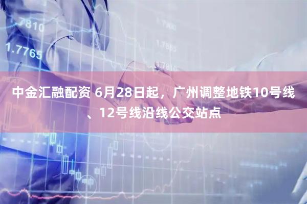 中金汇融配资 6月28日起，广州调整地铁10号线、12号线沿线公交站点