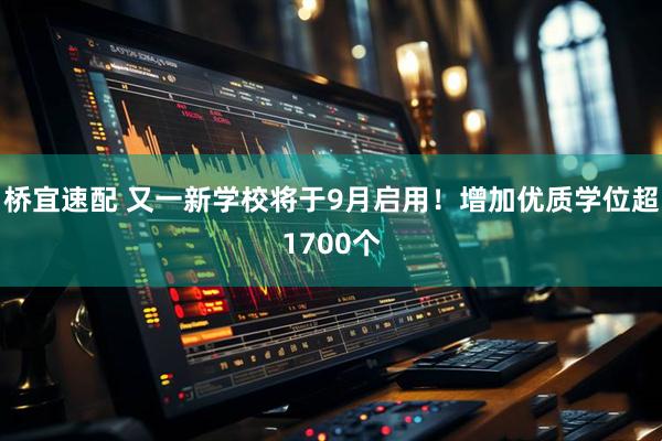 桥宜速配 又一新学校将于9月启用！增加优质学位超1700个