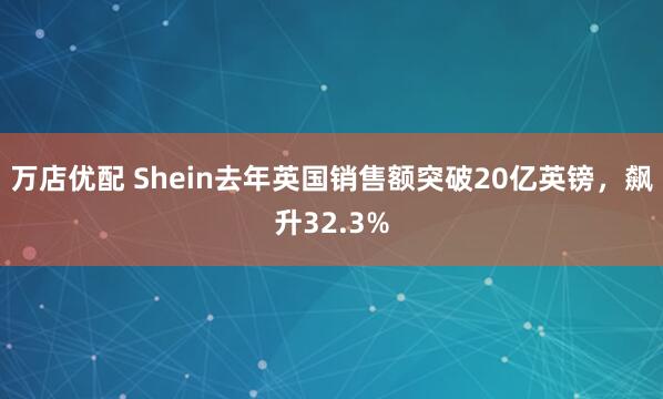 万店优配 Shein去年英国销售额突破20亿英镑，飙升32.3%