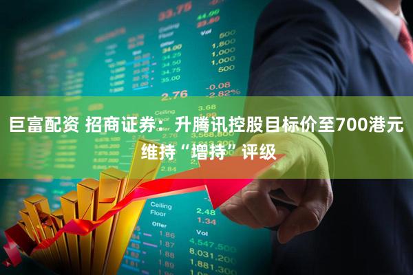 巨富配资 招商证券：升腾讯控股目标价至700港元 维持“增持”评级