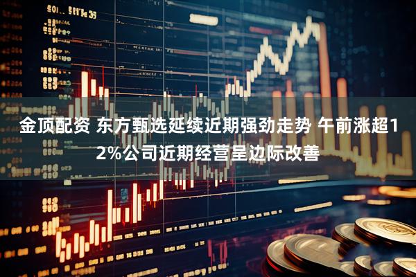金顶配资 东方甄选延续近期强劲走势 午前涨超12%公司近期经营呈边际改善