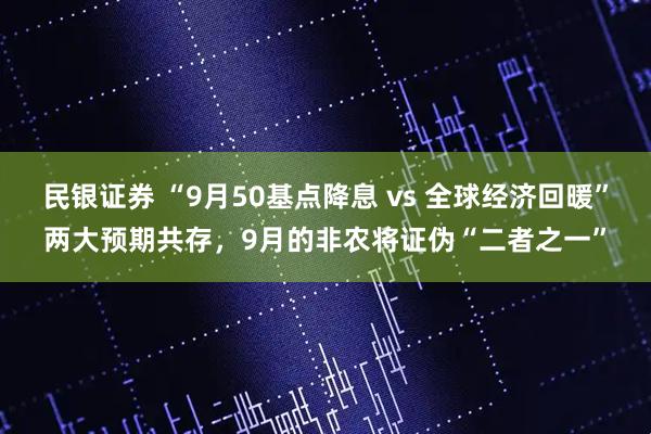 民银证券 “9月50基点降息 vs 全球经济回暖”两大预期共存，9月的非农将证伪“二者之一”