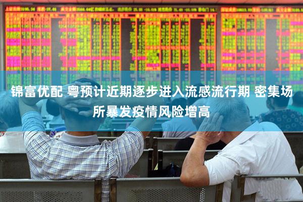 锦富优配 粤预计近期逐步进入流感流行期 密集场所暴发疫情风险增高