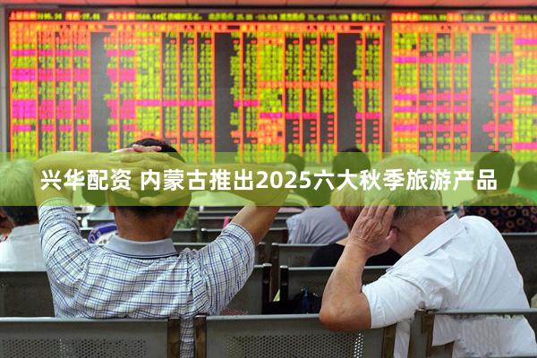 兴华配资 内蒙古推出2025六大秋季旅游产品