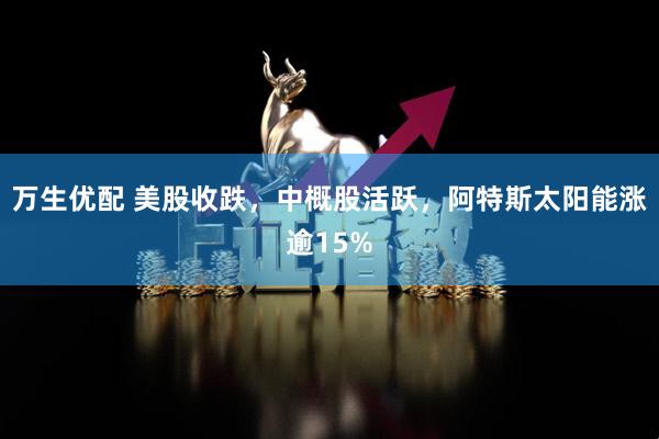 万生优配 美股收跌，中概股活跃，阿特斯太阳能涨逾15%