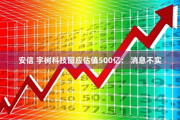 安信 宇树科技回应估值500亿： 消息不实