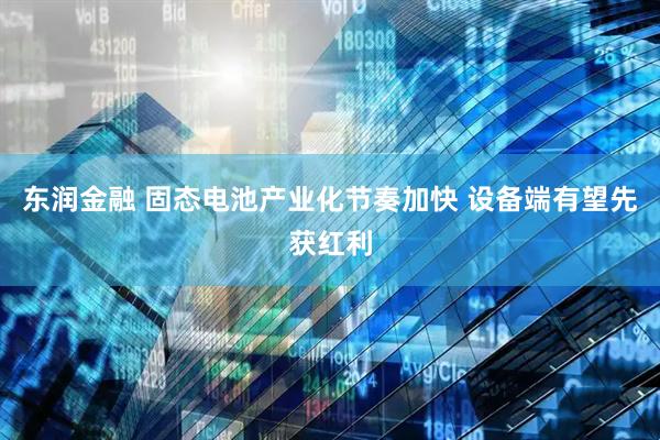 东润金融 固态电池产业化节奏加快 设备端有望先获红利