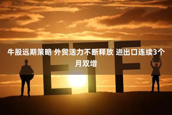 牛股远期策略 外贸活力不断释放 进出口连续3个月双增