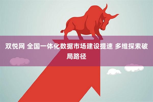 双悦网 全国一体化数据市场建设提速 多维探索破局路径