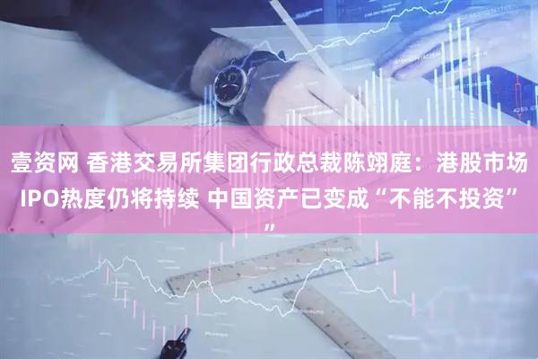 壹资网 香港交易所集团行政总裁陈翊庭：港股市场IPO热度仍将持续 中国资产已变成“不能不投资”