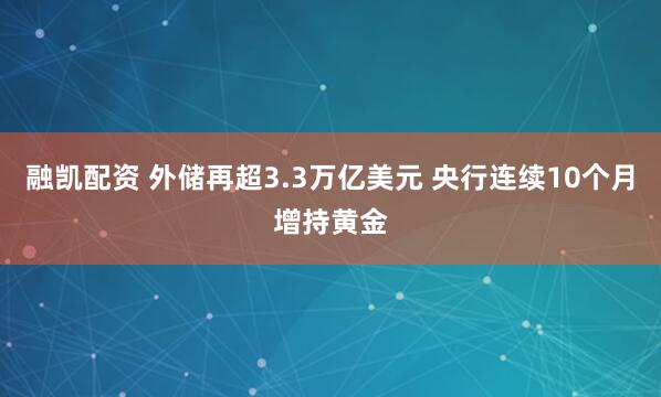 融凯配资 外储再超3.3万亿美元 央行连续10个月增持黄金