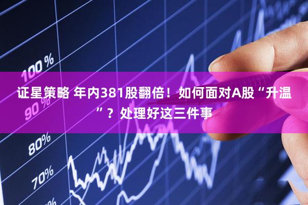 证星策略 年内381股翻倍！如何面对A股“升温”？处理好这三件事