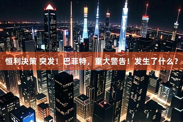 恒利决策 突发！巴菲特，重大警告！发生了什么？