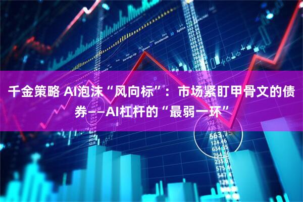 千金策略 AI泡沫“风向标”：市场紧盯甲骨文的债券——AI杠杆的“最弱一环”