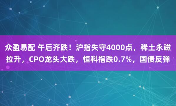 众盈易配 午后齐跌！沪指失守4000点，稀土永磁拉升，CPO龙头大跌，恒科指跌0.7%，国债反弹