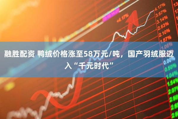 融胜配资 鸭绒价格涨至58万元/吨，国产羽绒服迈入“千元时代”