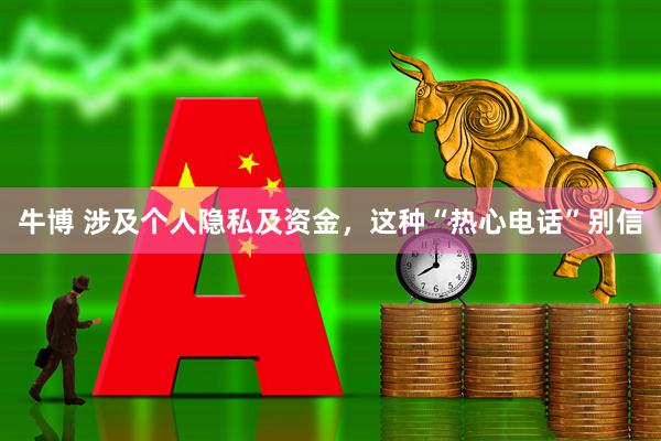 牛博 涉及个人隐私及资金，这种“热心电话”别信