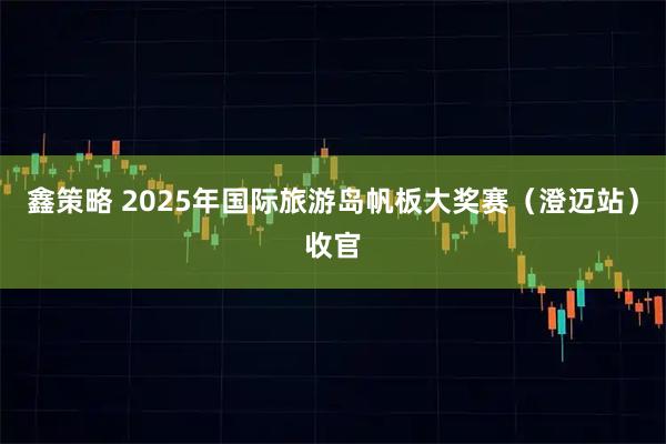 鑫策略 2025年国际旅游岛帆板大奖赛（澄迈站）收官