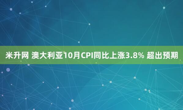米升网 澳大利亚10月CPI同比上涨3.8% 超出预期