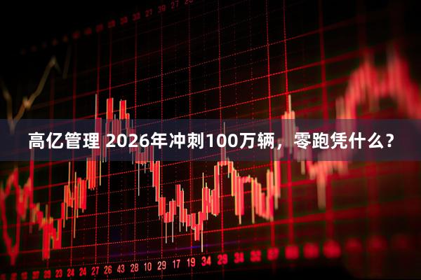 高亿管理 2026年冲刺100万辆，零跑凭什么？