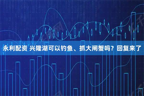 永利配资 兴隆湖可以钓鱼、抓大闸蟹吗？回复来了