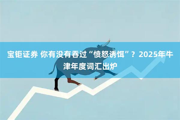 宝钜证券 你有没有吞过“愤怒诱饵”？2025年牛津年度词汇出炉