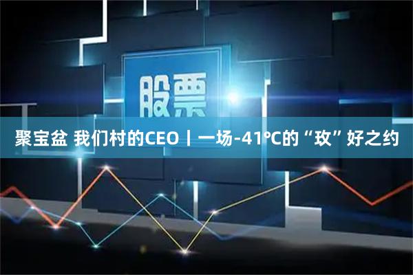 聚宝盆 我们村的CEO丨一场-41℃的“玫”好之约