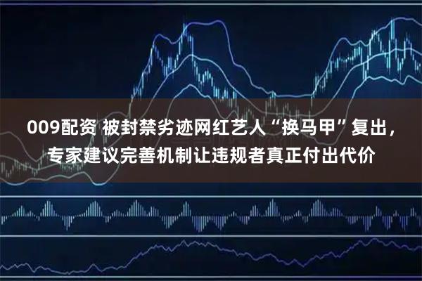 009配资 被封禁劣迹网红艺人“换马甲”复出，专家建议完善机制让违规者真正付出代价