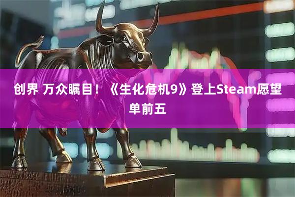 创界 万众瞩目！《生化危机9》登上Steam愿望单前五