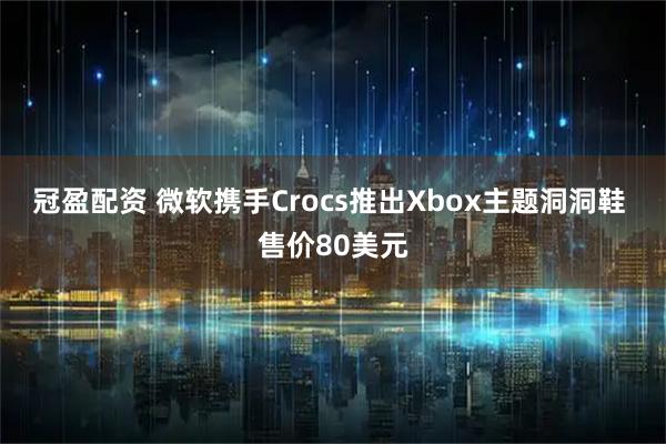 冠盈配资 微软携手Crocs推出Xbox主题洞洞鞋 售价80美元