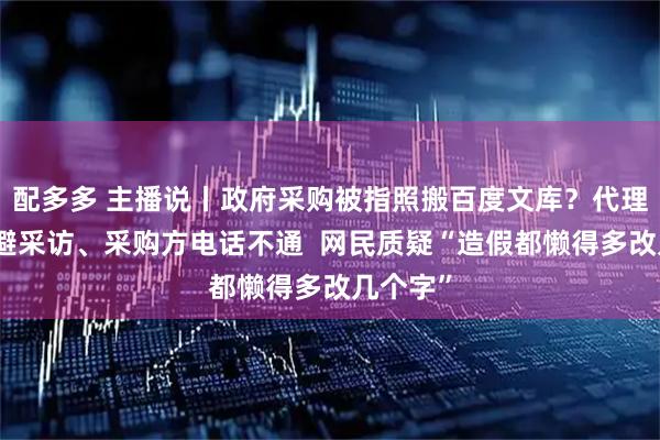 配多多 主播说丨政府采购被指照搬百度文库？代理机构回避采访、采购方电话不通  网民质疑“造假都懒得多改几个字”