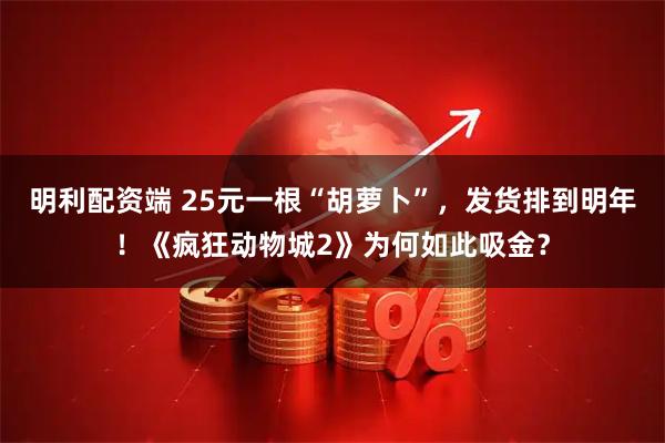 明利配资端 25元一根“胡萝卜”，发货排到明年！《疯狂动物城2》为何如此吸金？