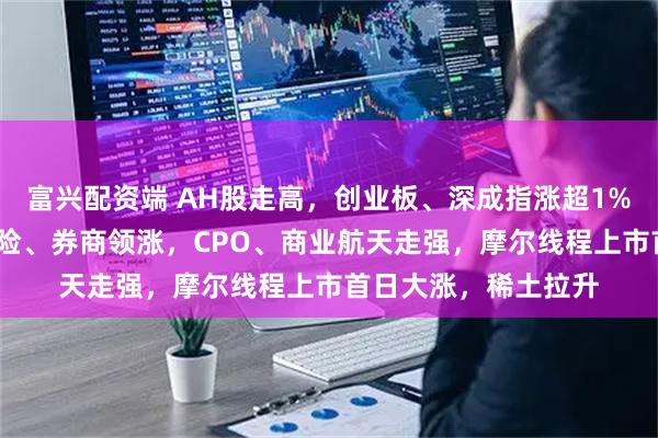 富兴配资端 AH股走高，创业板、深成指涨超1%，百度涨超5%，保险、券商领涨，CPO、商业航天走强，摩尔线程上市首日大涨，稀土拉升